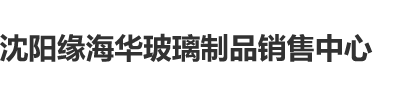 美女被操的逼都红了网站沈阳缘海华玻璃制品销售中心